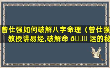 曾仕强如何破解八字命理（曾仕强教授讲易经,破解命 🕊 运的秘 🌿 密）